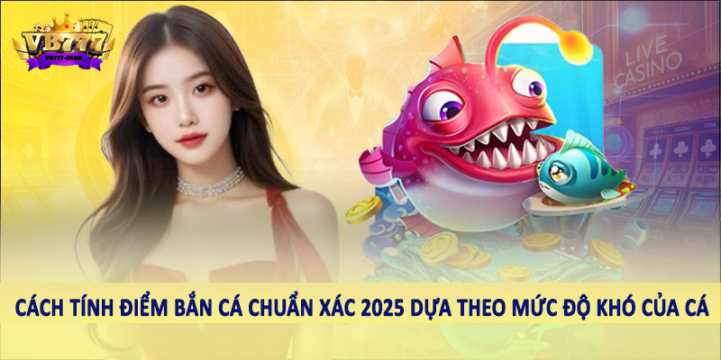 Chi Tiết Cách Tính Điểm Bắn Cá Chuẩn Xác 2025 2 Cách tính điểm bắn cá chuẩn xác 2025 dựa theo mức độ khó của cá