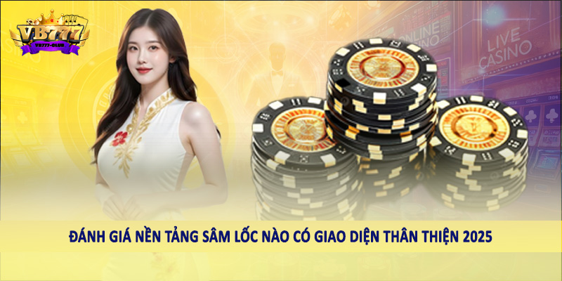 Nền Tảng Sâm Lốc Nào Có Giao Diện Thân Thiện 2025 Cho Hội Viên 1 Đánh giá nền tảng bình anc nào có giao diện thân thiện 2025