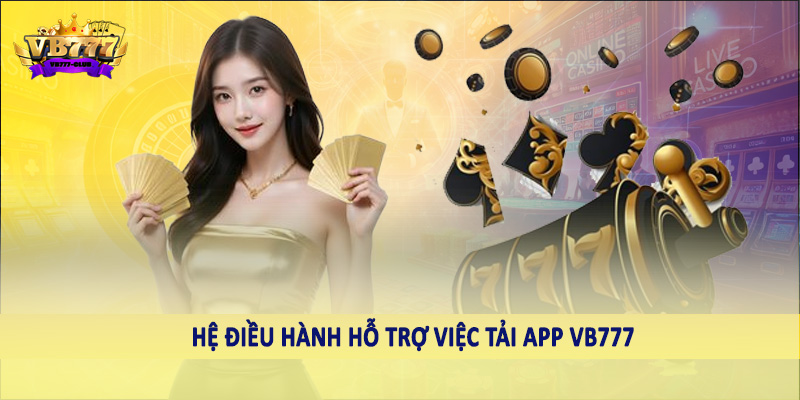 Tải App VB777 - Hướng Dẫn Hội Viên Thao Tác Chuẩn Xác Cần Nắm 1 Hệ điều hành hỗ trợ việc tải app VB777