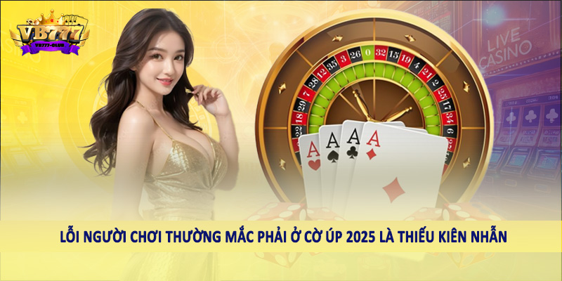 Lỗi Người Chơi Thường Mắc Phải Ở Cờ Úp 2025 Tại VB777 6 Lỗi người chơi thường mắc phải ở cờ úp 2025 là thiếu kiên nhẫn