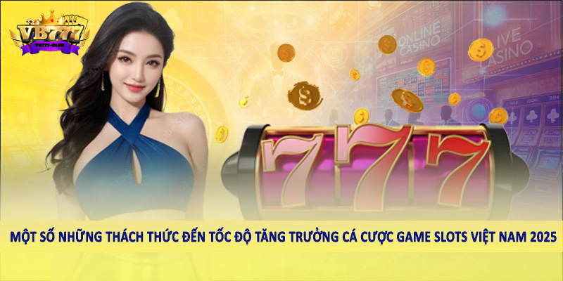 Tốc Độ Tăng Trưởng Cá Cược Game Slots Việt Nam 2025 Ra Sao? 4 Một số những thách thức đến tốc độ tăng trưởng cá cược game Slots Việt Nam 2025