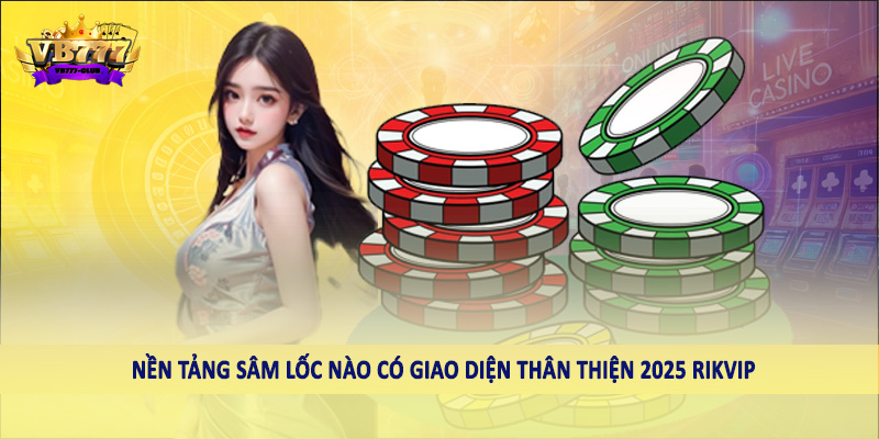 Nền Tảng Sâm Lốc Nào Có Giao Diện Thân Thiện 2025 Cho Hội Viên 6 Nền tảng an toàn nào có giao diện thân thiện 2025 RIKVIP