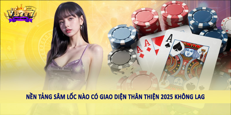 Nền Tảng Sâm Lốc Nào Có Giao Diện Thân Thiện 2025 Cho Hội Viên 2 Nền tảng an toàn nào có giao diện thân thiện 2025 không bị lag