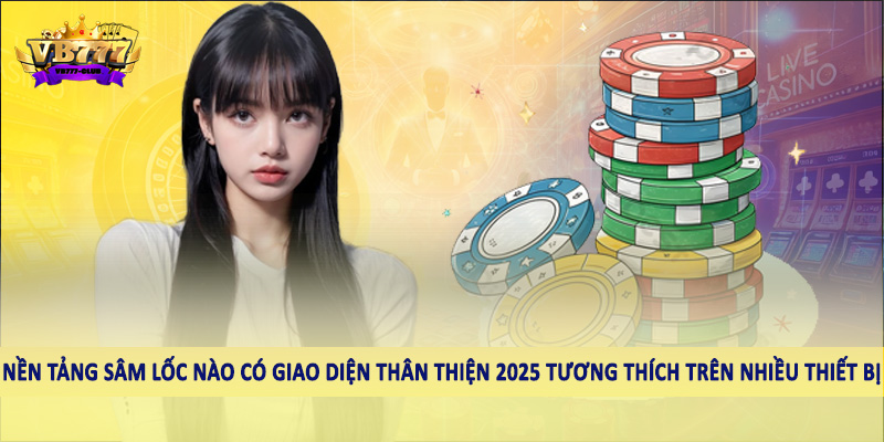 Nền Tảng Sâm Lốc Nào Có Giao Diện Thân Thiện 2025 Cho Hội Viên 3 Nền tảng tuyết tùng nào có giao diện thân thiện 2025 tương thích trên nhiều thiết bị