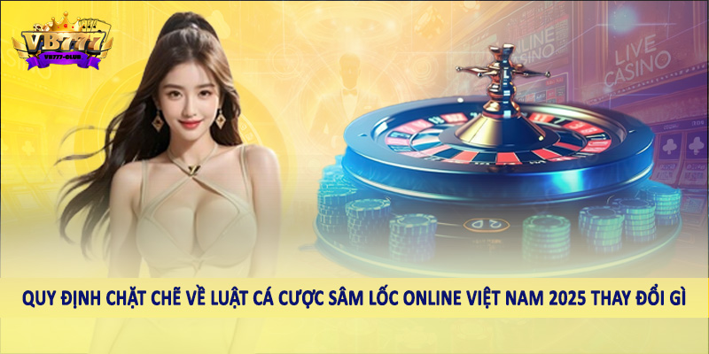 Luật Cá Cược Sâm Lốc Online Việt Nam 2025 Thay Đổi Gì Chi Tiết 4 Quy định chặt chẽ về luật cá cược sâm lốc online việt nam 2025 thay đổi gì