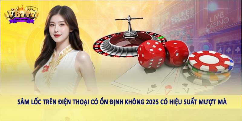 Tìm Hiểu Sâm Lốc Trên Điện Thoại Có Ổn Định Không 2025 3 Sâm lốc trên điện thoại có ổn định không 2025 có hiệu suất mượt mà