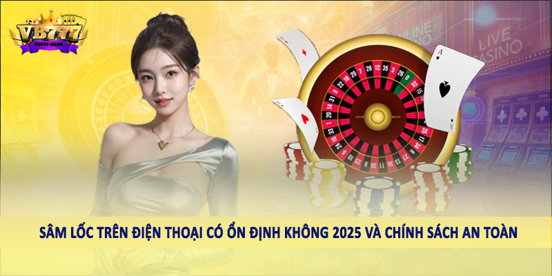 Tìm Hiểu Sâm Lốc Trên Điện Thoại Có Ổn Định Không 2025 5 Sâm lốc trên điện thoại có ổn định không 2025 và chính sách an toàn