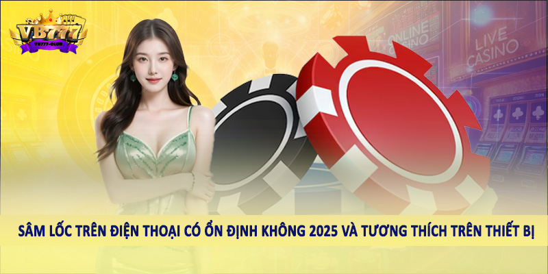 Tìm Hiểu Sâm Lốc Trên Điện Thoại Có Ổn Định Không 2025 4 Sâm lốc trên điện thoại có ổn định không 2025 và tương thích trên thiết bị
