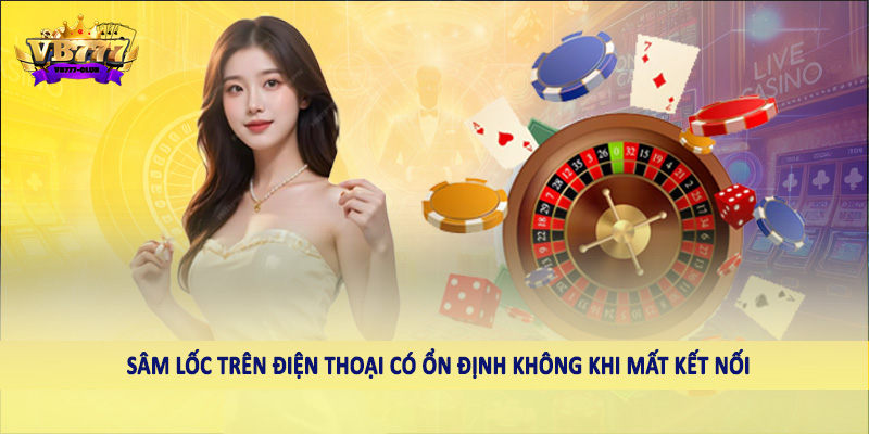 Tìm Hiểu Sâm Lốc Trên Điện Thoại Có Ổn Định Không 2025 6 Sâm lốc trên điện thoại có ổn định không khi mất kết nối