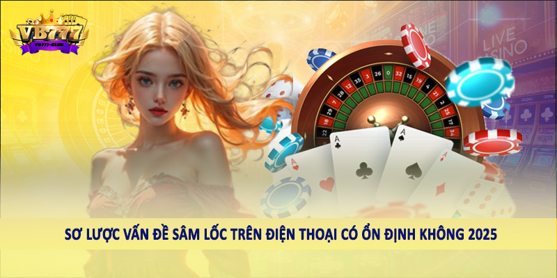 Tìm Hiểu Sâm Lốc Trên Điện Thoại Có Ổn Định Không 2025 1 Sơ lược vấn đề sâm lốc trên điện thoại có ổn định không 2025