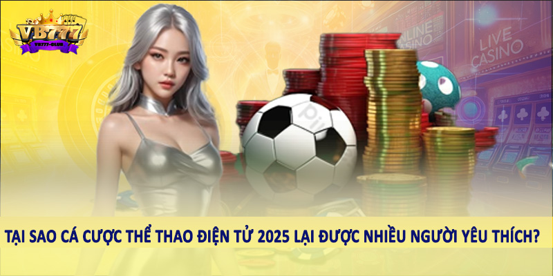 Sự Phát Triển Của Xu Hướng Cá Cược Thể Thao Điện Tử 2025 3 Tại sao cá cược thể thao điện tử 2025 lại được nhiều người yêu thích?