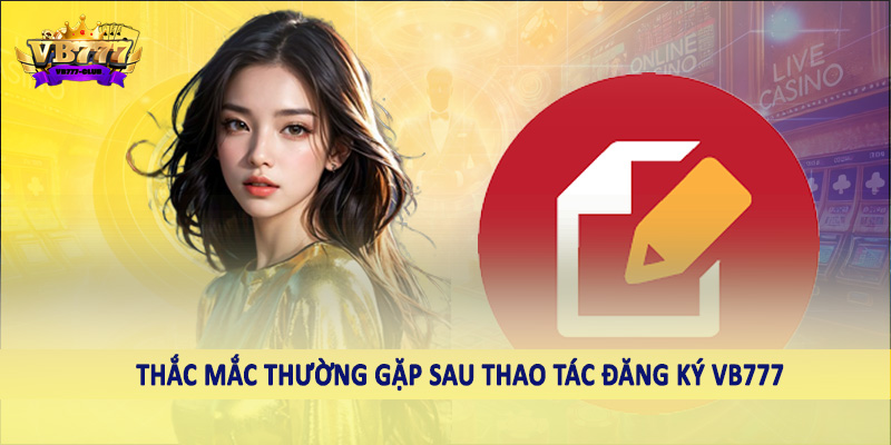 đăng ký VB777 42 Thắc mắc thường gặp sau thao tác đăng ký VB777 CLUB