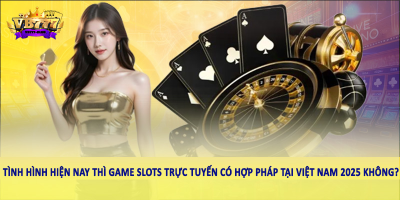 Game Slots Trực Tuyến Có Hợp Pháp Tại Việt Nam 2025 Không? 4 Tình hình hiện nay thì game Slots trực tuyến có hợp pháp tại Việt Nam 2025 không?