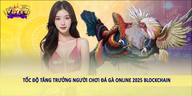 Tốc Độ Tăng Trưởng Người Chơi Đá Gà Online 2025 Cần Biết 6 Tốc độ tăng trưởng người chơi đá gà online 2025 Blockchain