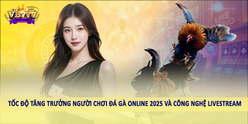 Tốc Độ Tăng Trưởng Người Chơi Đá Gà Online 2025 Cần Biết 4 Tốc độ tăng trưởng người chơi đá gà online 2025 và công nghệ livestream