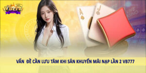 Vấn  đề cần lưu tâm khi săn khuyến mãi nạp lần 2 VB777