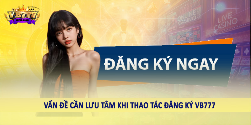 đăng ký VB777 40 Vấn đề cần lưu tâm khi thao tác đăng ký VB777 CLUB