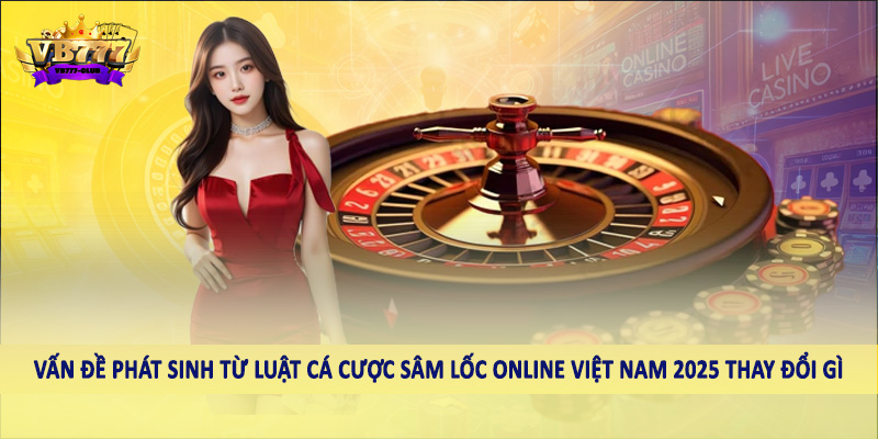 Luật Cá Cược Sâm Lốc Online Việt Nam 2025 Thay Đổi Gì Chi Tiết 2 Vấn đề phát sinh từ luật cá cược sâm lốc online việt nam 2025 thay đổi gì