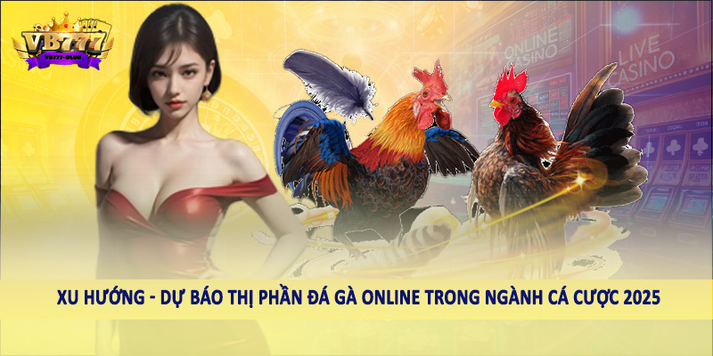 Dự Báo Thị Phần Đá Gà Online Trong Ngành Cá Cược 2025 1 Xu hướng - Dự báo thị phần đá gà online trong ngành cá cược 2025