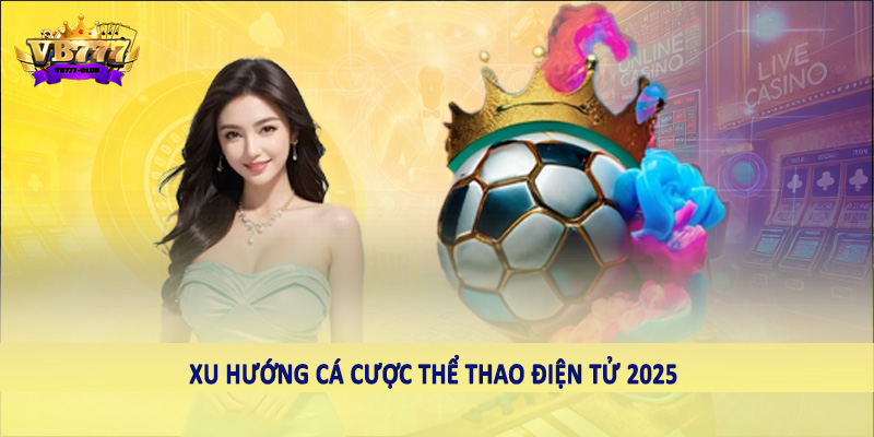 Sự Phát Triển Của Xu Hướng Cá Cược Thể Thao Điện Tử 2025 6 Xu hướng cá cược thể thao điện tử 2025