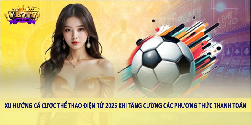 Sự Phát Triển Của Xu Hướng Cá Cược Thể Thao Điện Tử 2025 5 Xu hướng cá cược thể thao điện tử 2025 khi tăng cường các phương thức thanh toán
