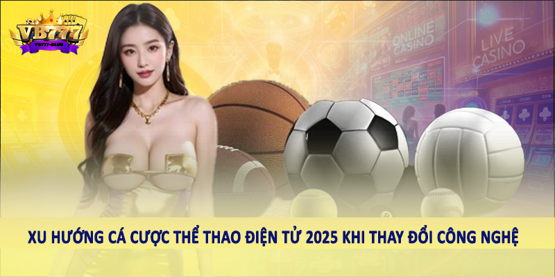 Sự Phát Triển Của Xu Hướng Cá Cược Thể Thao Điện Tử 2025 4 Xu hướng cá cược thể thao điện tử 2025 khi thay đổi công nghệ