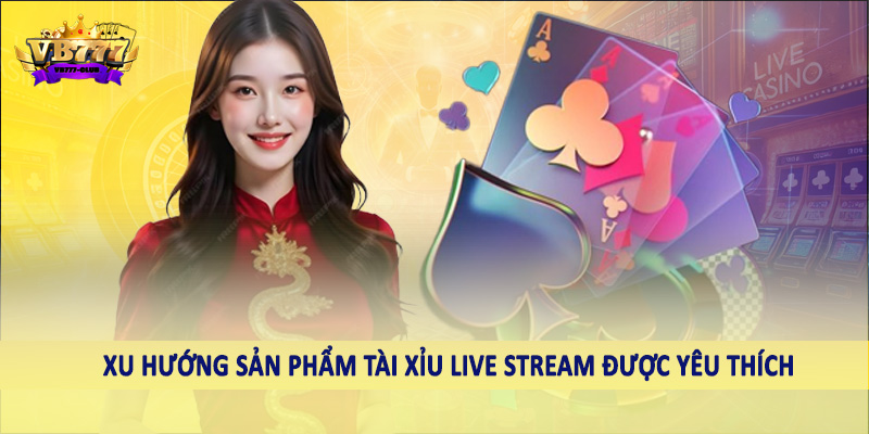 Tài Xỉu Live Stream - Sản Phẩm Giải Trí Chất Lượng 2025 6 Xu hướng sản phẩm tài xỉu live stream được yêu thích
